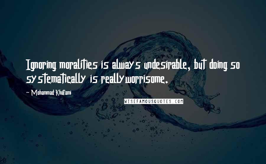 Mohammad Khatami Quotes: Ignoring moralities is always undesirable, but doing so systematically is reallyworrisome.