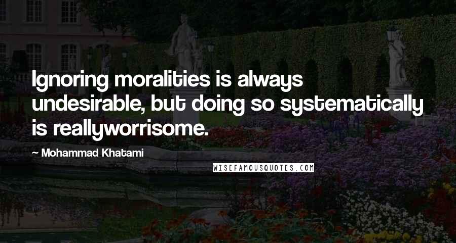 Mohammad Khatami Quotes: Ignoring moralities is always undesirable, but doing so systematically is reallyworrisome.