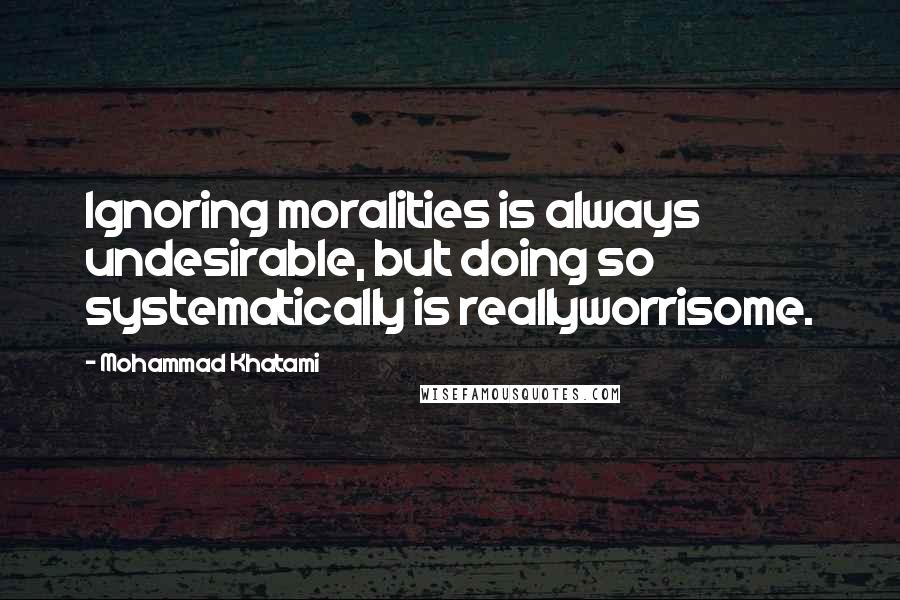 Mohammad Khatami Quotes: Ignoring moralities is always undesirable, but doing so systematically is reallyworrisome.