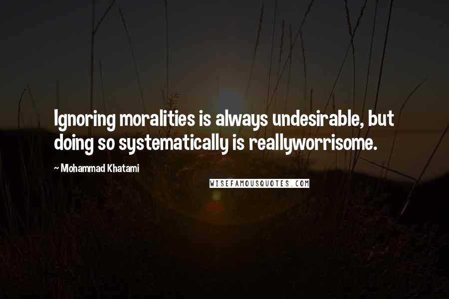 Mohammad Khatami Quotes: Ignoring moralities is always undesirable, but doing so systematically is reallyworrisome.