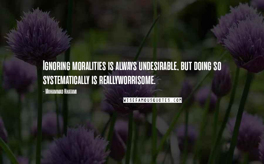 Mohammad Khatami Quotes: Ignoring moralities is always undesirable, but doing so systematically is reallyworrisome.