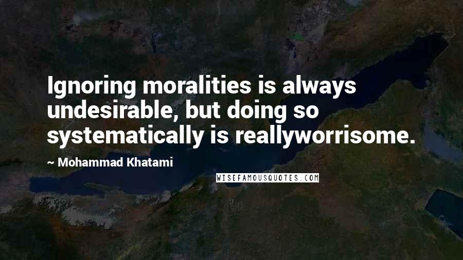 Mohammad Khatami Quotes: Ignoring moralities is always undesirable, but doing so systematically is reallyworrisome.