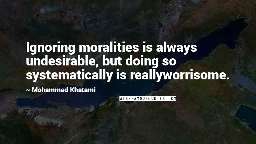 Mohammad Khatami Quotes: Ignoring moralities is always undesirable, but doing so systematically is reallyworrisome.