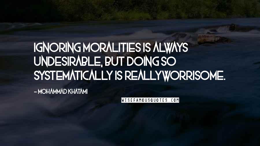 Mohammad Khatami Quotes: Ignoring moralities is always undesirable, but doing so systematically is reallyworrisome.
