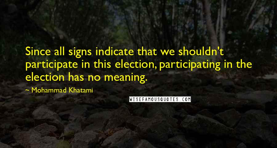 Mohammad Khatami Quotes: Since all signs indicate that we shouldn't participate in this election, participating in the election has no meaning.