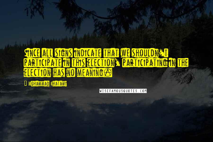 Mohammad Khatami Quotes: Since all signs indicate that we shouldn't participate in this election, participating in the election has no meaning.