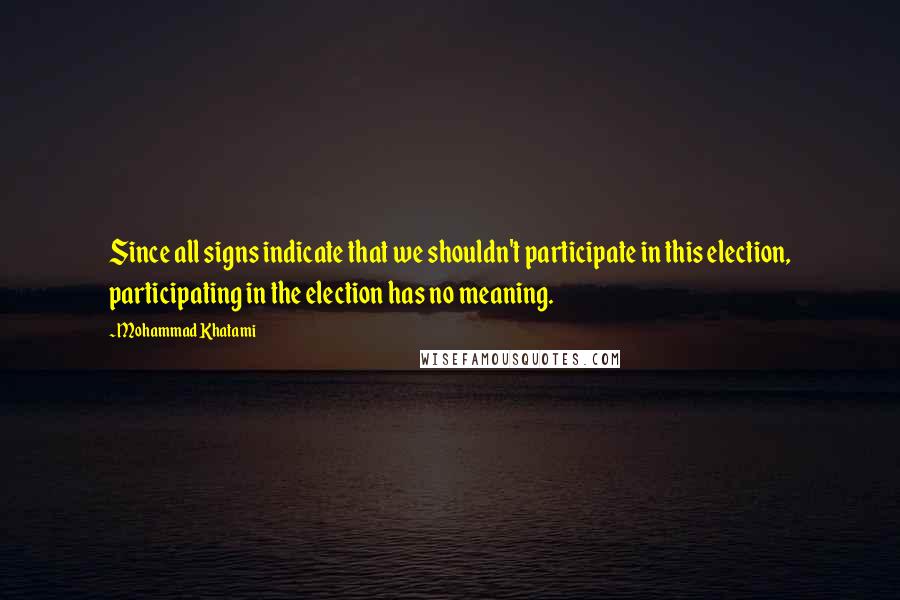 Mohammad Khatami Quotes: Since all signs indicate that we shouldn't participate in this election, participating in the election has no meaning.