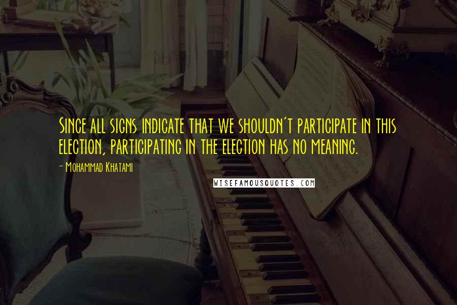 Mohammad Khatami Quotes: Since all signs indicate that we shouldn't participate in this election, participating in the election has no meaning.