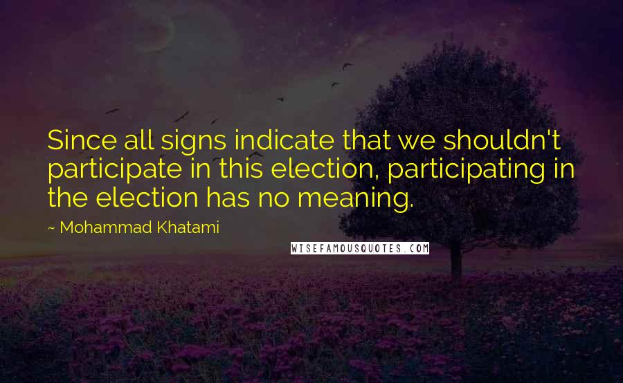 Mohammad Khatami Quotes: Since all signs indicate that we shouldn't participate in this election, participating in the election has no meaning.