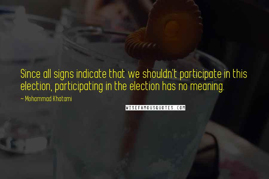 Mohammad Khatami Quotes: Since all signs indicate that we shouldn't participate in this election, participating in the election has no meaning.