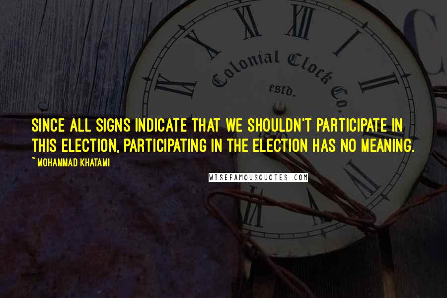 Mohammad Khatami Quotes: Since all signs indicate that we shouldn't participate in this election, participating in the election has no meaning.