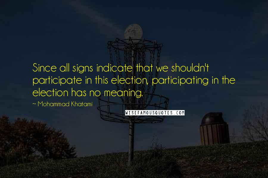 Mohammad Khatami Quotes: Since all signs indicate that we shouldn't participate in this election, participating in the election has no meaning.