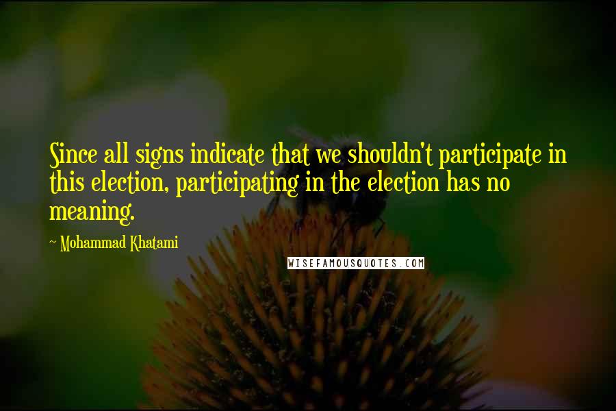 Mohammad Khatami Quotes: Since all signs indicate that we shouldn't participate in this election, participating in the election has no meaning.