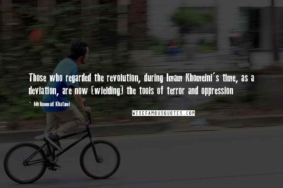 Mohammad Khatami Quotes: Those who regarded the revolution, during Imam Khomeini's time, as a deviation, are now [wielding] the tools of terror and oppression