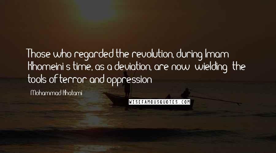 Mohammad Khatami Quotes: Those who regarded the revolution, during Imam Khomeini's time, as a deviation, are now [wielding] the tools of terror and oppression