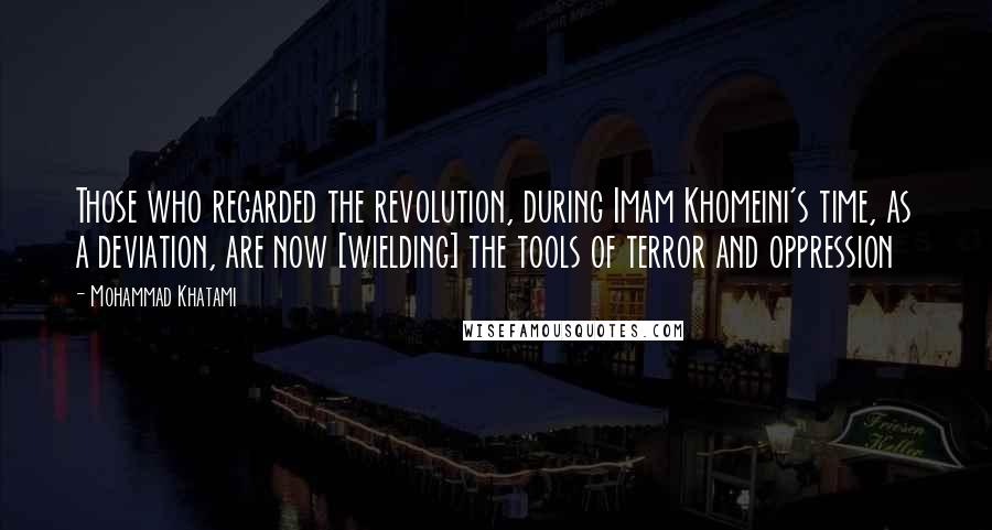 Mohammad Khatami Quotes: Those who regarded the revolution, during Imam Khomeini's time, as a deviation, are now [wielding] the tools of terror and oppression