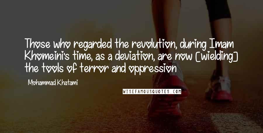 Mohammad Khatami Quotes: Those who regarded the revolution, during Imam Khomeini's time, as a deviation, are now [wielding] the tools of terror and oppression