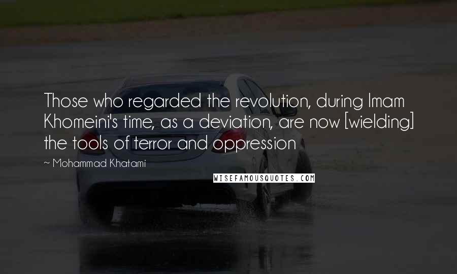 Mohammad Khatami Quotes: Those who regarded the revolution, during Imam Khomeini's time, as a deviation, are now [wielding] the tools of terror and oppression