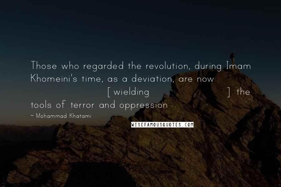 Mohammad Khatami Quotes: Those who regarded the revolution, during Imam Khomeini's time, as a deviation, are now [wielding] the tools of terror and oppression