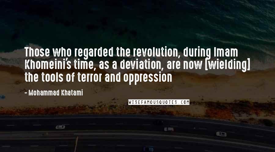 Mohammad Khatami Quotes: Those who regarded the revolution, during Imam Khomeini's time, as a deviation, are now [wielding] the tools of terror and oppression