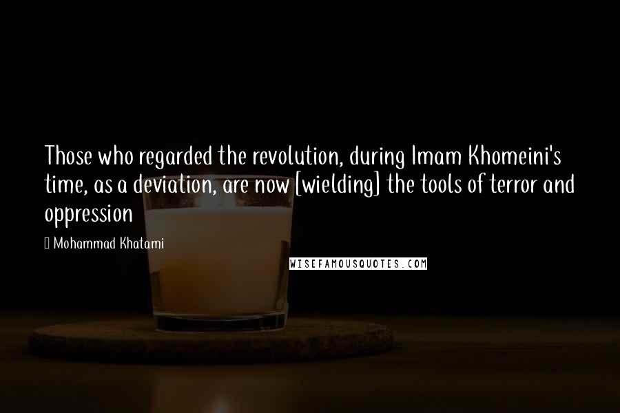 Mohammad Khatami Quotes: Those who regarded the revolution, during Imam Khomeini's time, as a deviation, are now [wielding] the tools of terror and oppression