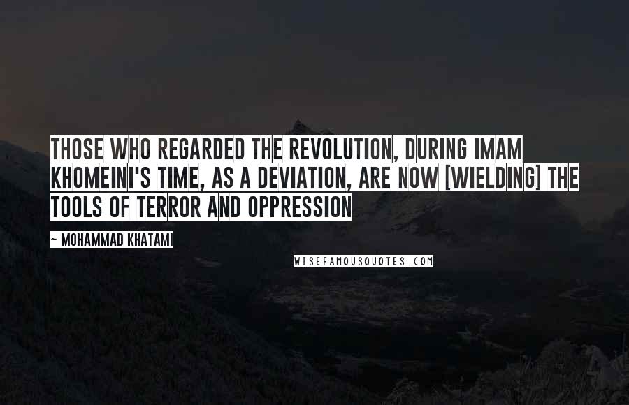 Mohammad Khatami Quotes: Those who regarded the revolution, during Imam Khomeini's time, as a deviation, are now [wielding] the tools of terror and oppression