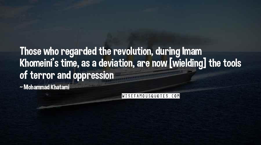 Mohammad Khatami Quotes: Those who regarded the revolution, during Imam Khomeini's time, as a deviation, are now [wielding] the tools of terror and oppression