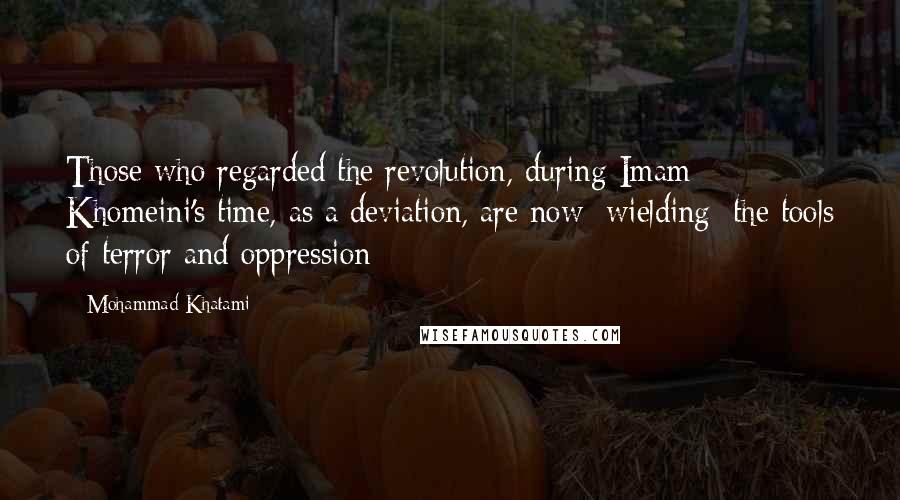 Mohammad Khatami Quotes: Those who regarded the revolution, during Imam Khomeini's time, as a deviation, are now [wielding] the tools of terror and oppression