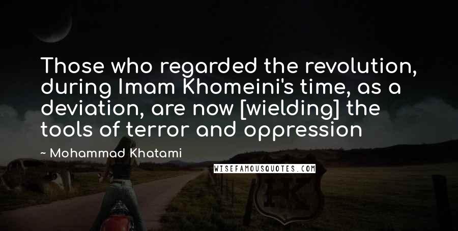 Mohammad Khatami Quotes: Those who regarded the revolution, during Imam Khomeini's time, as a deviation, are now [wielding] the tools of terror and oppression