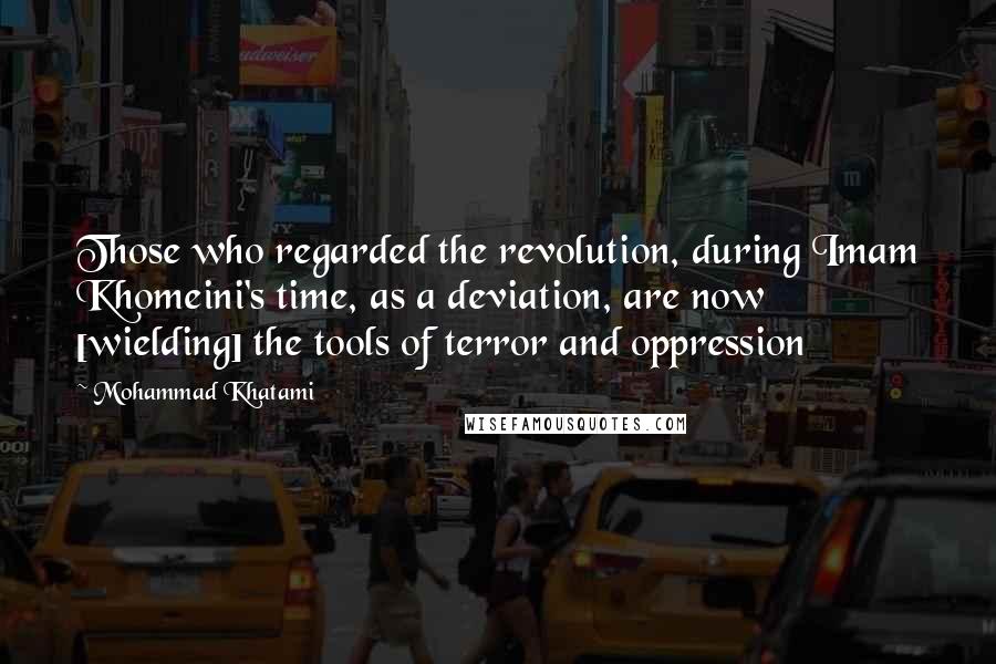 Mohammad Khatami Quotes: Those who regarded the revolution, during Imam Khomeini's time, as a deviation, are now [wielding] the tools of terror and oppression