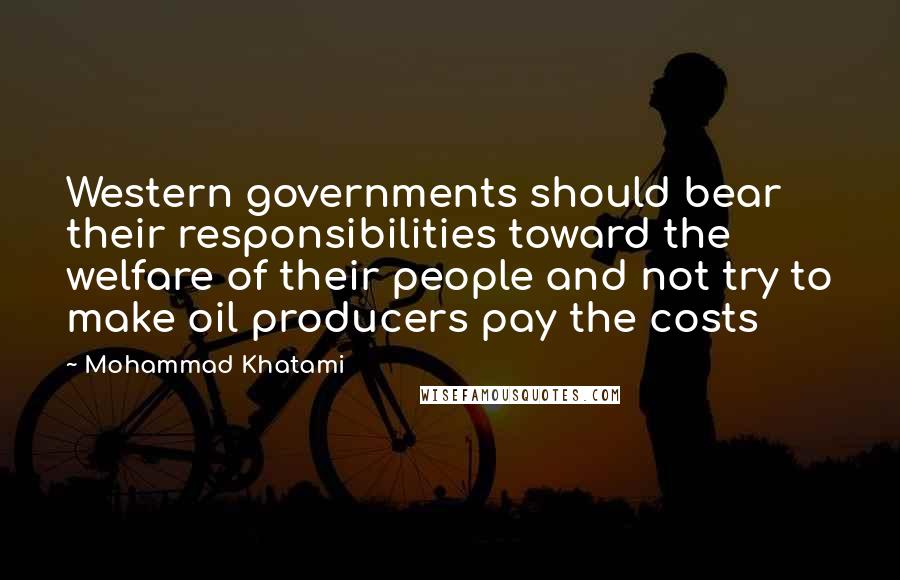 Mohammad Khatami Quotes: Western governments should bear their responsibilities toward the welfare of their people and not try to make oil producers pay the costs