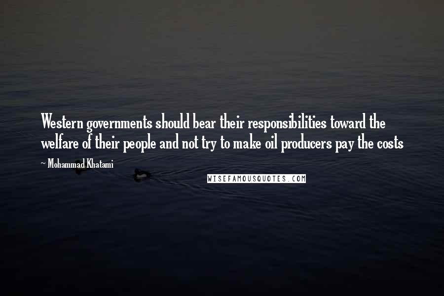 Mohammad Khatami Quotes: Western governments should bear their responsibilities toward the welfare of their people and not try to make oil producers pay the costs