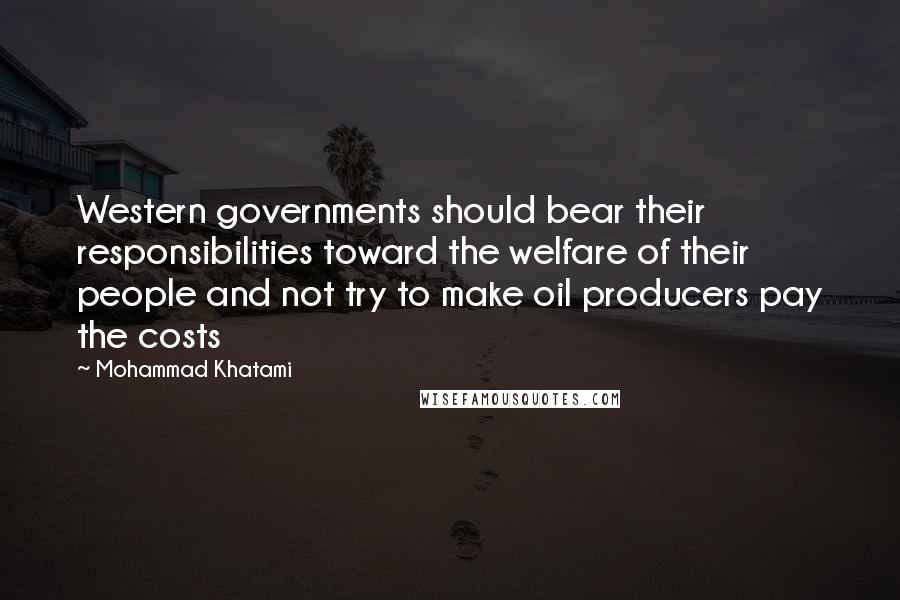 Mohammad Khatami Quotes: Western governments should bear their responsibilities toward the welfare of their people and not try to make oil producers pay the costs
