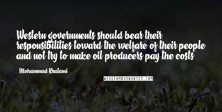 Mohammad Khatami Quotes: Western governments should bear their responsibilities toward the welfare of their people and not try to make oil producers pay the costs