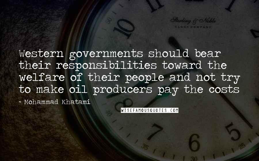 Mohammad Khatami Quotes: Western governments should bear their responsibilities toward the welfare of their people and not try to make oil producers pay the costs