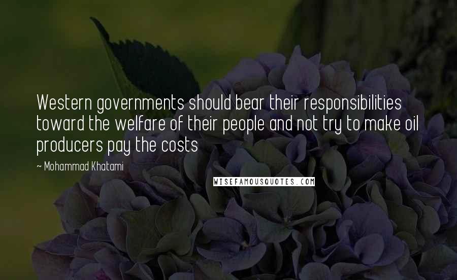 Mohammad Khatami Quotes: Western governments should bear their responsibilities toward the welfare of their people and not try to make oil producers pay the costs