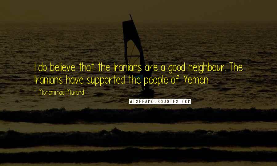Mohammad Marandi Quotes: I do believe that the Iranians are a good neighbour. The Iranians have supported the people of Yemen.