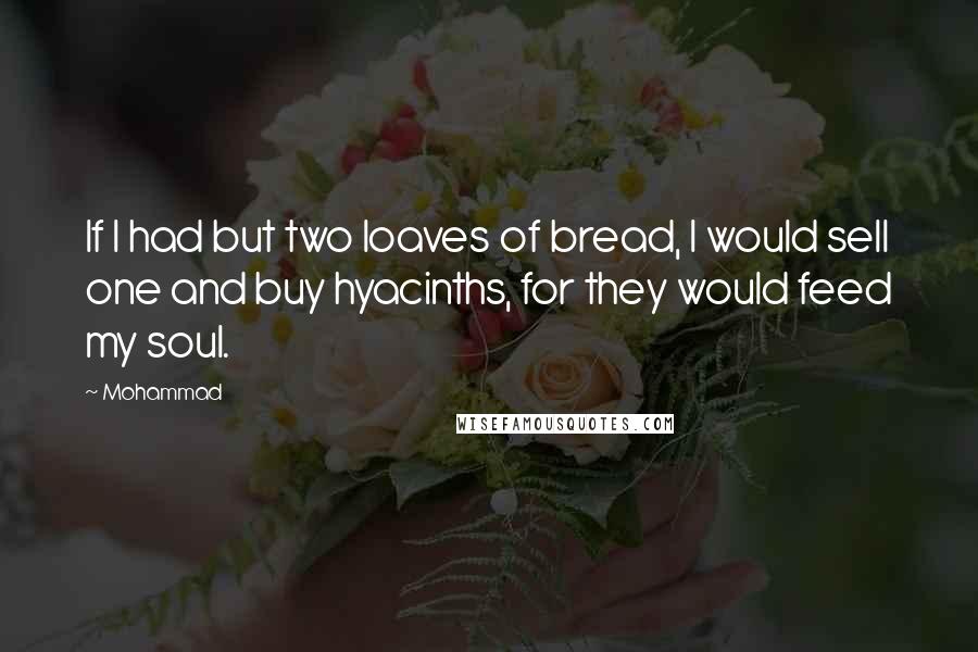 Mohammad Quotes: If I had but two loaves of bread, I would sell one and buy hyacinths, for they would feed my soul.