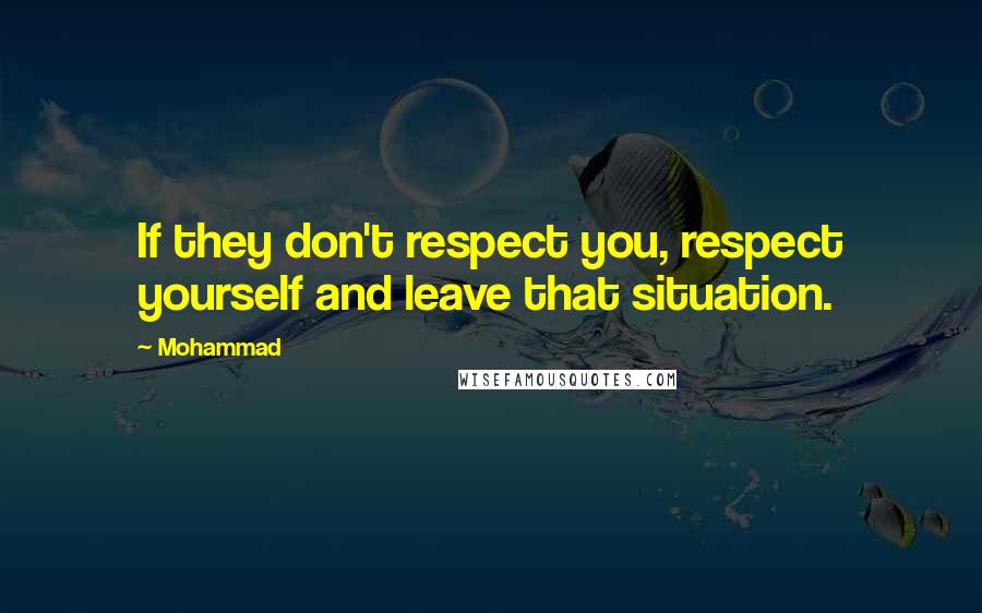 Mohammad Quotes: If they don't respect you, respect yourself and leave that situation.