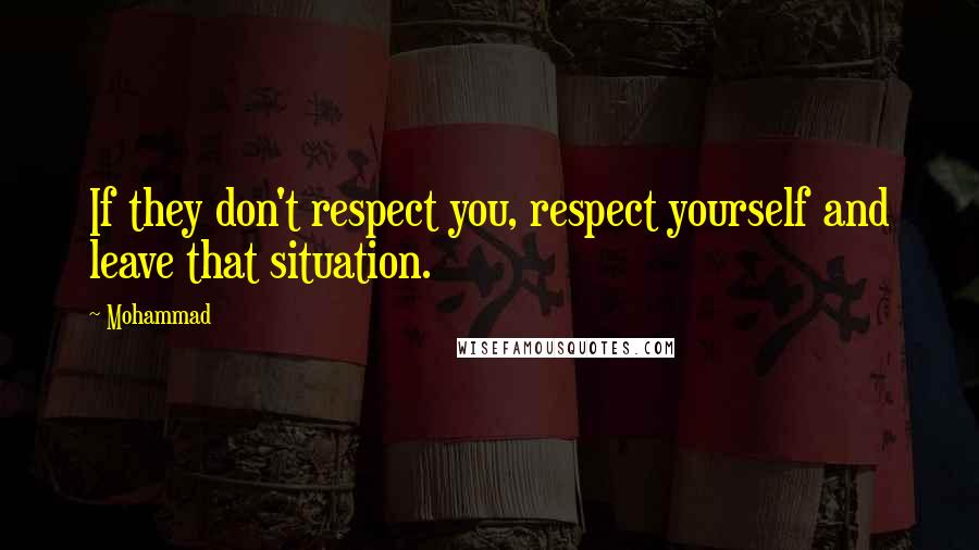 Mohammad Quotes: If they don't respect you, respect yourself and leave that situation.