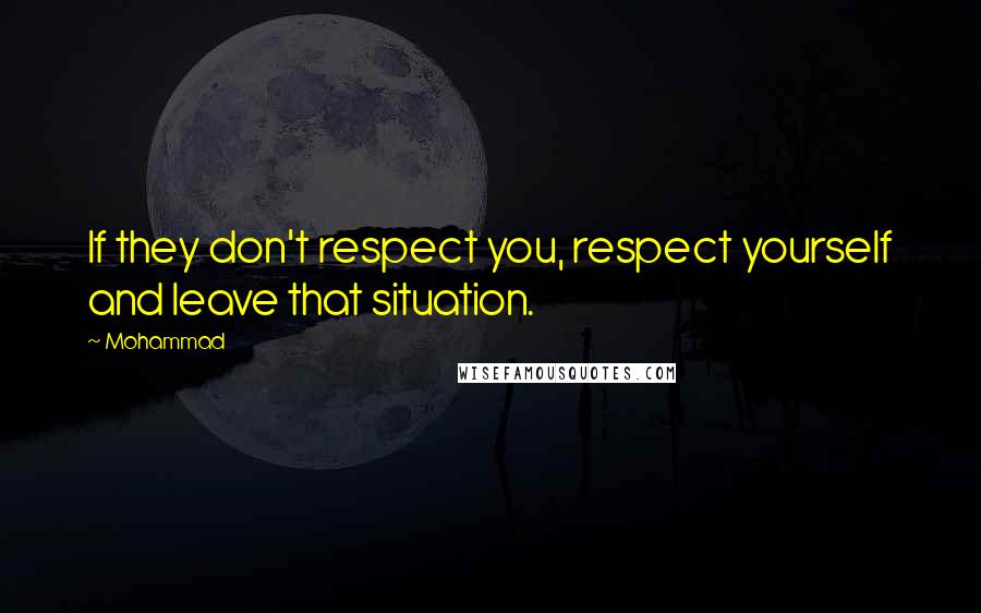 Mohammad Quotes: If they don't respect you, respect yourself and leave that situation.