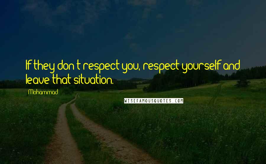Mohammad Quotes: If they don't respect you, respect yourself and leave that situation.