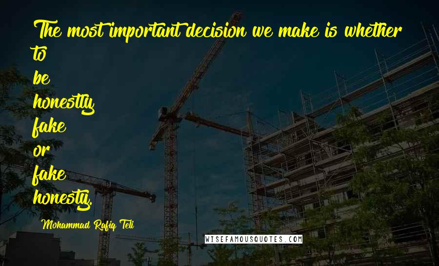 Mohammad Rafiq Teli Quotes: The most important decision we make is whether to be honestly fake or fake honesty.