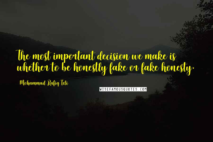 Mohammad Rafiq Teli Quotes: The most important decision we make is whether to be honestly fake or fake honesty.