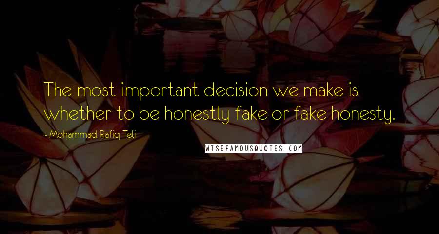 Mohammad Rafiq Teli Quotes: The most important decision we make is whether to be honestly fake or fake honesty.