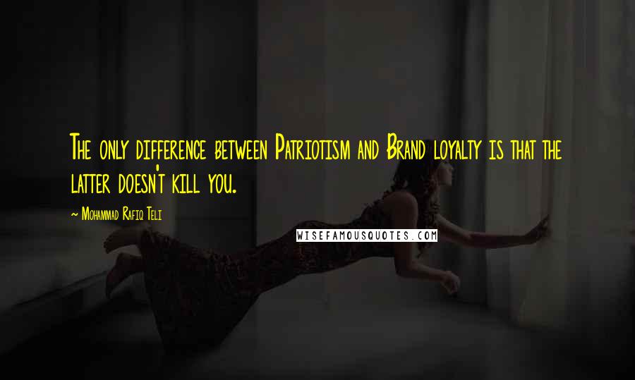 Mohammad Rafiq Teli Quotes: The only difference between Patriotism and Brand loyalty is that the latter doesn't kill you.