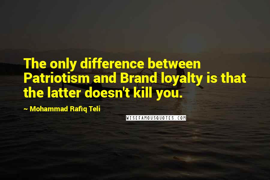 Mohammad Rafiq Teli Quotes: The only difference between Patriotism and Brand loyalty is that the latter doesn't kill you.