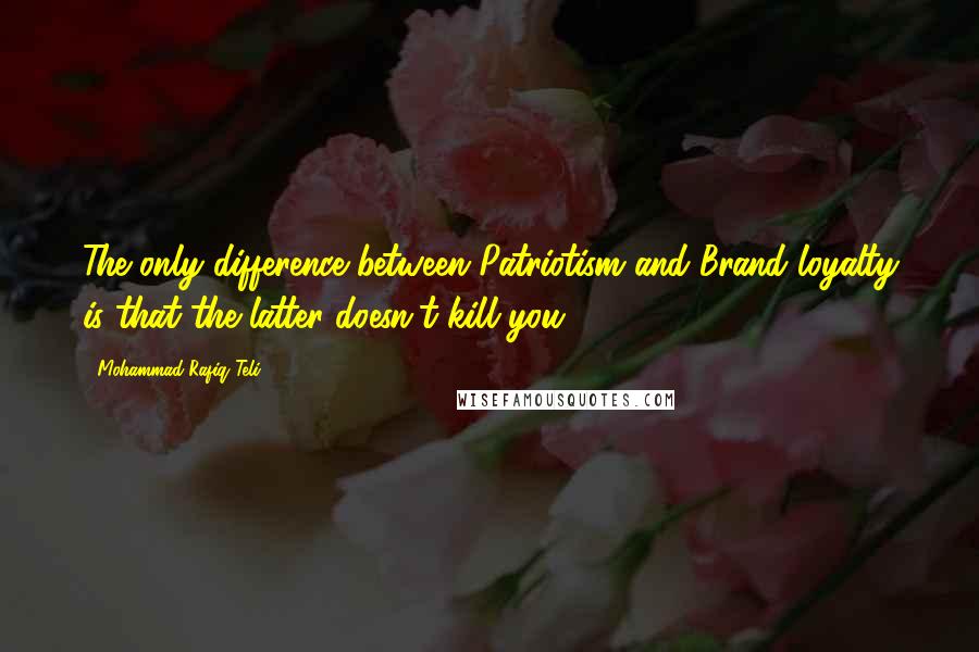 Mohammad Rafiq Teli Quotes: The only difference between Patriotism and Brand loyalty is that the latter doesn't kill you.