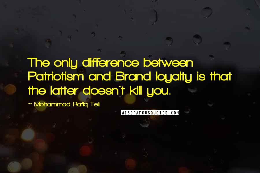 Mohammad Rafiq Teli Quotes: The only difference between Patriotism and Brand loyalty is that the latter doesn't kill you.