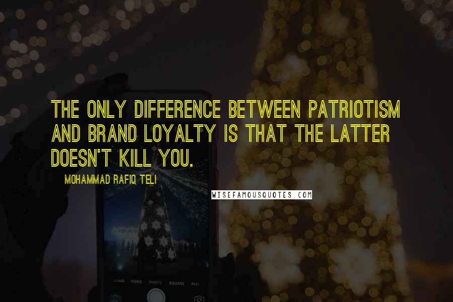 Mohammad Rafiq Teli Quotes: The only difference between Patriotism and Brand loyalty is that the latter doesn't kill you.
